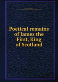 Poetical remains of James the First, King of Scotland