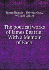 The poetical works of James Beattie: With a Memoir of Each