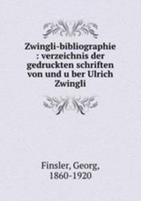 Zwingli-bibliographie : verzeichnis der gedruckten schriften von und uber Ulrich Zwingli