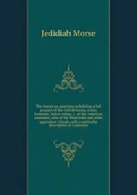 The American gazetteer, exhibiting a full account of the civil divisions, rivers, harbours, Indian tribes, &c. of the American continent, also of the West India and other appendant islands; with a particular description of Louisiana