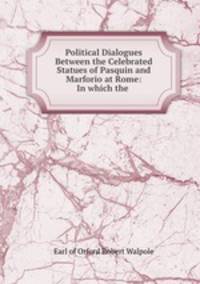 Political Dialogues Between the Celebrated Statues of Pasquin and Marforio at Rome: In which the .