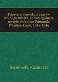 Poezya krakowska z czasow wolnego miasta, ze szczegolnem uwzglednieniem Edmunda Wasilewskiego, 1815-1846