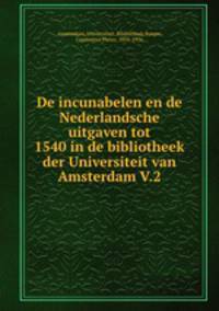 De incunabelen en de Nederlandsche uitgaven tot 1540 in de bibliotheek der Universiteit van Amsterdam V.2