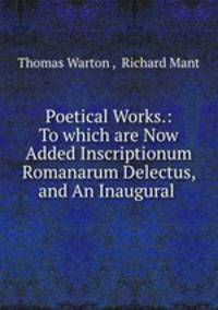 Poetical Works.: To which are Now Added Inscriptionum Romanarum Delectus, and An Inaugural .