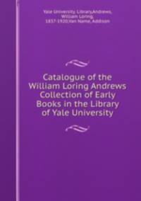 Catalogue of the William Loring Andrews Collection of Early Books in the Library of Yale University