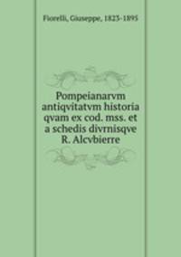 Pompeianarvm antiqvitatvm historia qvam ex cod. mss. et a schedis divrnisqve R. Alcvbierre