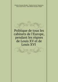 Politique de tous les cabinets de l`Europe, pendant les rgnes de Louis XV et de Louis XVI .