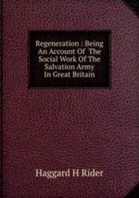 Regeneration : Being An Account Of The Social Work Of The Salvation Army In Great Britain