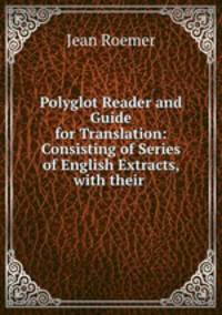 Polyglot Reader and Guide for Translation: Consisting of Series of English Extracts, with their .