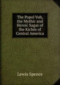 The Popol Vuh, the Mythic and Heroic Sagas of the Kichs of Central America
