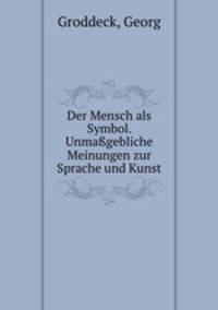 Der Mensch als Symbol. Unmagebliche Meinungen zur Sprache und Kunst