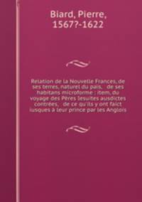 Relation de la Nouvelle Frances, de ses terres, naturel du pas, & de ses habitans microforme : item, du voyage des Pres Iesuites ausdictes contres, & de ce qu`ils y ont faict iusques leur prince par les Anglois