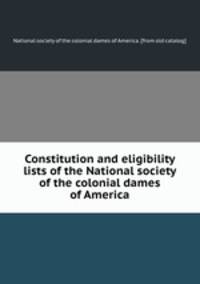 Constitution and eligibility lists of the National society of the colonial dames of America