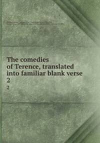 The comedies of Terence, translated into familiar blank verse. 2