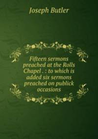 Fifteen sermons preached at the Rolls Chapel . : to which is added six sermons preached on publick occasions