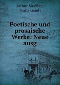 Poetische und prosaische Werke: Neue ausg