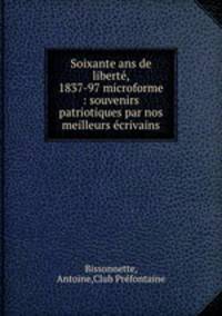 Soixante ans de libert, 1837-97 microforme : souvenirs patriotiques par nos meilleurs crivains