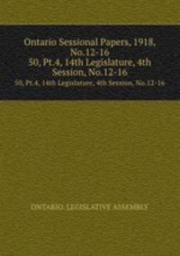 Ontario Sessional Papers, 1918, No.12-16. 50, Pt.4, 14th Legislature, 4th Session, No.12-16