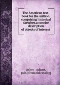 The American text-book for the million: comprising historical sketches.a concise description of objects of interest