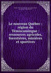 Le nouveau Qubec : rgion du Tmiscamingue : ressources agricoles, forestires, minires et sportives