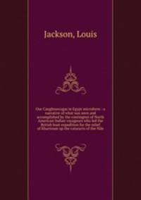 Our Caughnawagas in Egypt microform : a narrative of what was seen and accomplished by the contingent of North American Indian voyageurs who led the British boat expedition for the relief of Khartoum up the cataracts of the Nile