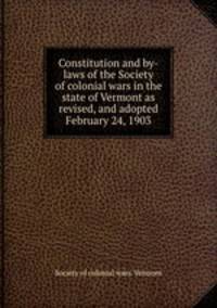 Constitution and by-laws of the Society of colonial wars in the state of Vermont as revised, and adopted February 24, 1903