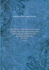 Year book of the American clan Gregor Society, containing the proceedings of the 1st/2d- annual gatherings. yr.1913