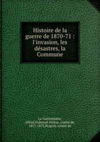 Histoire de la guerre de 1870-71 : l`invasion, les dsastres, la Commune