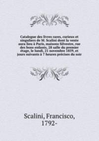 Catalogue des livres rares, curieux et singuliers de M. Scalini dont la vente aura lieu Paris, maisons Silvestre, rue des bons enfants, 28 salle du premier tage, le lundi, 21 novembre 1859, et jours suivants 7 heures prcises du soir