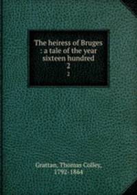 The heiress of Bruges : a tale of the year sixteen hundred. 2