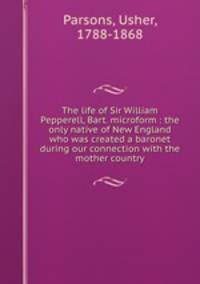 The life of Sir William Pepperell, Bart. microform : the only native of New England who was created a baronet during our connection with the mother country
