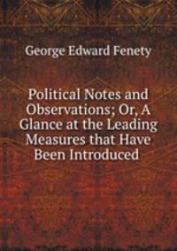 Political Notes and Observations; Or, A Glance at the Leading Measures that Have Been Introduced .