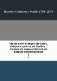 Vie de saint Franois de Sales, vque et prince de Genve : d`aprs les manuscripts et les auteurs contemporains. 2