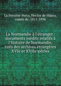 La Normandie l`tranger : documents indits relatifs l`histoire de Normandie, tirs des archives trangres XVIe et XVIIe sicles