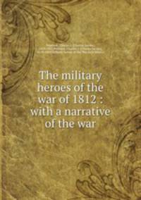 The military heroes of the war of 1812 : with a narrative of the war