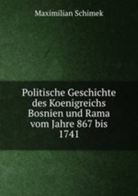 Politische Geschichte des Koenigreichs Bosnien und Rama vom Jahre 867 bis 1741