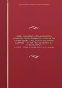 Index (soundex) to the population schedules of the thirteenth census of the United States, 1910, Illinois microform. ILLINOIS T1264 - N-550 Earnest C.--N-622 Antonas