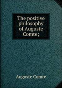 The positive philosophy of Auguste Comte;