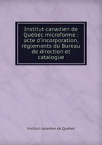 Institut canadien de Qubec microforme : acte d`incorporation, rglements du Bureau de direction et catalogue
