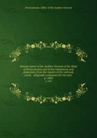 Annual report of the Auditor General of the State of Pennsylvania and of the tabulations and deductions from the reports of the railroad, canal, & telegraph companies for the year . yr.1869