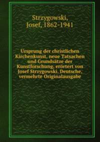 Ursprung der christlichen Kirchenkunst, neue Tatsachen und Grundstze der Kunstforschung, errtert von Josef Strzygowski. Deutsche, vermehrte Originalausgabe