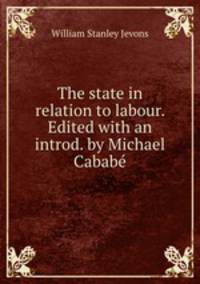 The state in relation to labour. Edited with an introd. by Michael Cabab