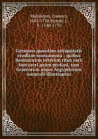 Germana quaedam antiquitatis eruditae monumenta : quibus Romanorum veterum ritus varii tam sacri quam profani, tum Graecorum atque Aegyptiorum nonnulli illustrantur