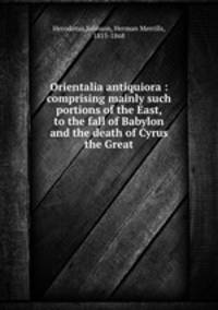 Orientalia antiquiora : comprising mainly such portions of the East, to the fall of Babylon and the death of Cyrus the Great