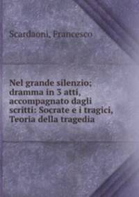 Nel grande silenzio; dramma in 3 atti, accompagnato dagli scritti: Socrate e i tragici, Teoria della tragedia