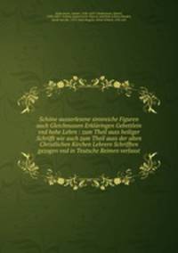 Schne ausserlesene sinnreiche Figuren auch Gleichnussen Erklringen Gebettlein vnd hohe Lehrn : zum Theil auss heiliger Schrifft wie auch zum Theil auss der alten Christlichen Kirchen Lehrern Schrifften gezogen vnd in Teutsche Reimen verfasst