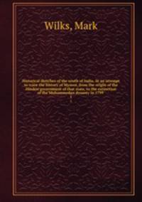 Historical sketches of the south of India, in an attempt to trace the history of Mysoor, from the origin of the Hindoo government of that state, to the extinction of the Mohammedan dynasty in 1799 . 1