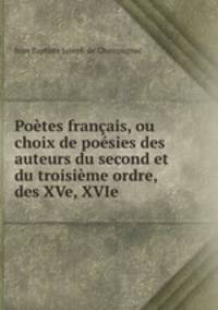 Potes franais, ou choix de posies des auteurs du second et du troisime ordre, des XVe, XVIe .