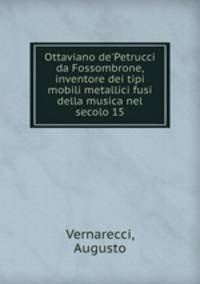 Ottaviano de`Petrucci da Fossombrone, inventore dei tipi mobili metallici fusi della musica nel secolo 15