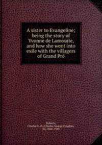 A sister to Evangeline; being the story of Yvonne de Lamourie, and how she went into exile with the villagers of Grand Pr